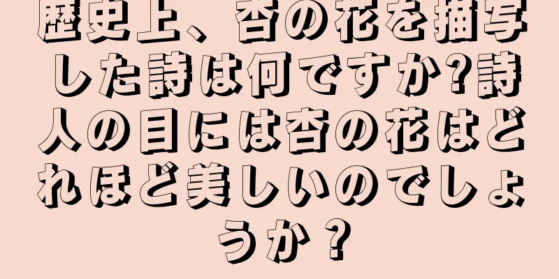 歴史上、杏の花を描写した詩は何ですか?詩人の目には杏の花はどれほど美しいのでしょうか？