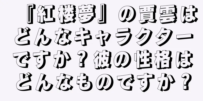 『紅楼夢』の賈雲はどんなキャラクターですか？彼の性格はどんなものですか？