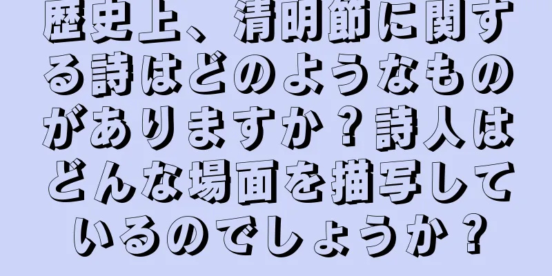 歴史上、清明節に関する詩はどのようなものがありますか？詩人はどんな場面を描写しているのでしょうか？