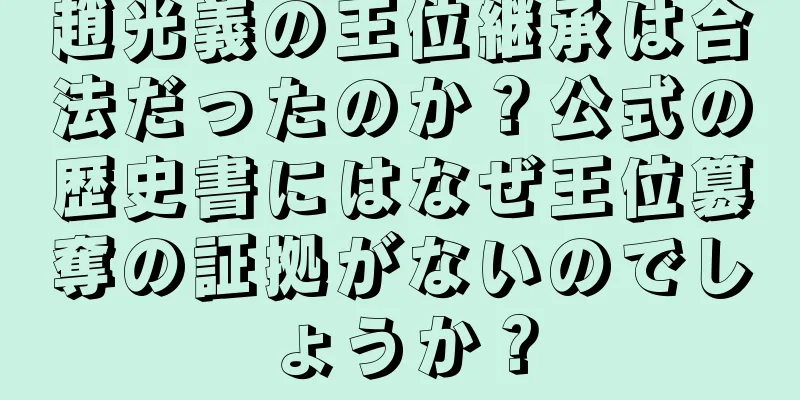 趙光義の王位継承は合法だったのか？公式の歴史書にはなぜ王位簒奪の証拠がないのでしょうか？