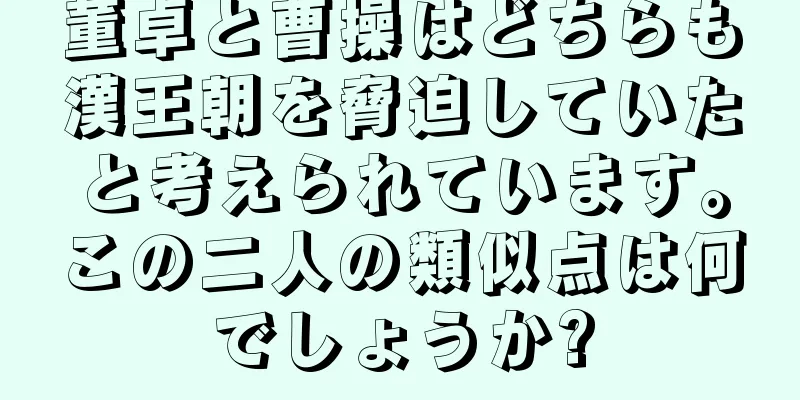 董卓と曹操はどちらも漢王朝を脅迫していたと考えられています。この二人の類似点は何でしょうか?