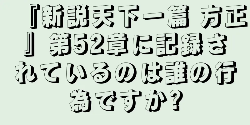 『新説天下一篇 方正』第52章に記録されているのは誰の行為ですか?