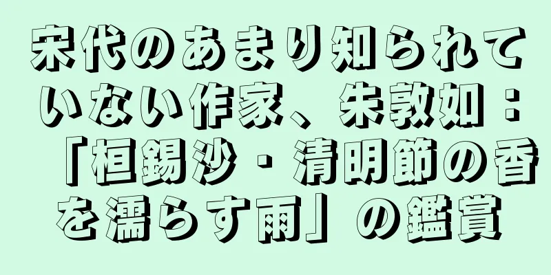 宋代のあまり知られていない作家、朱敦如：「桓錫沙・清明節の香を濡らす雨」の鑑賞
