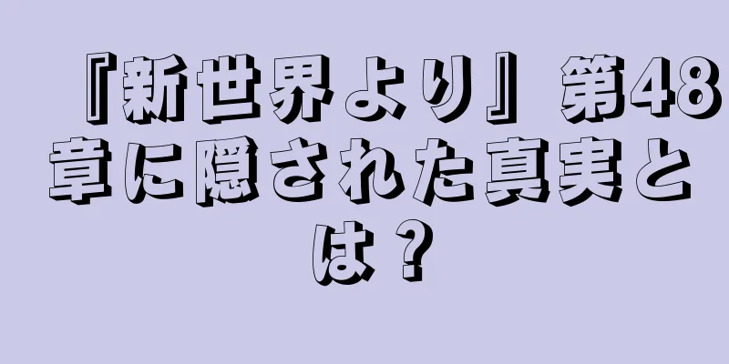 『新世界より』第48章に隠された真実とは？