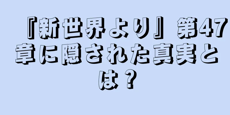 『新世界より』第47章に隠された真実とは？