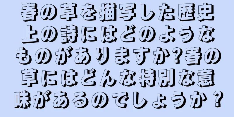 春の草を描写した歴史上の詩にはどのようなものがありますか?春の草にはどんな特別な意味があるのでしょうか？