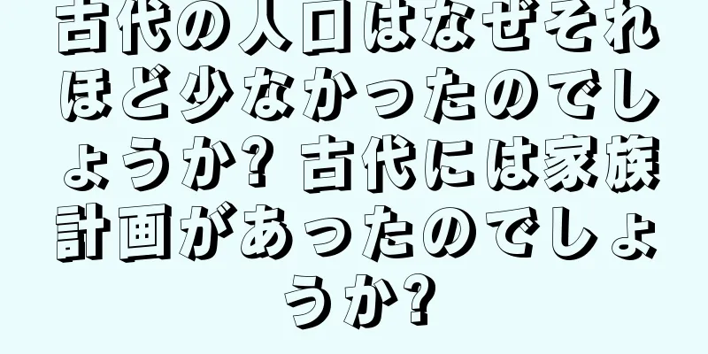 古代の人口はなぜそれほど少なかったのでしょうか? 古代には家族計画があったのでしょうか?