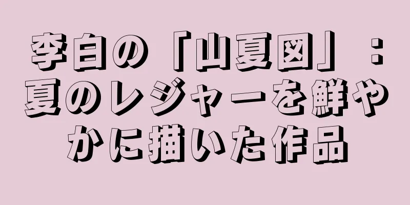 李白の「山夏図」：夏のレジャーを鮮やかに描いた作品