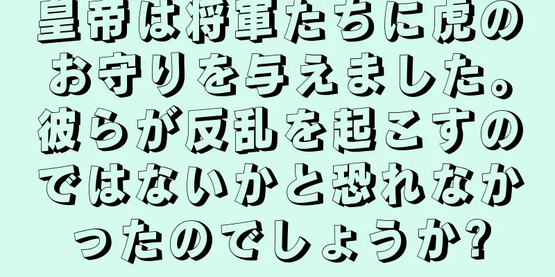 皇帝は将軍たちに虎のお守りを与えました。彼らが反乱を起こすのではないかと恐れなかったのでしょうか?