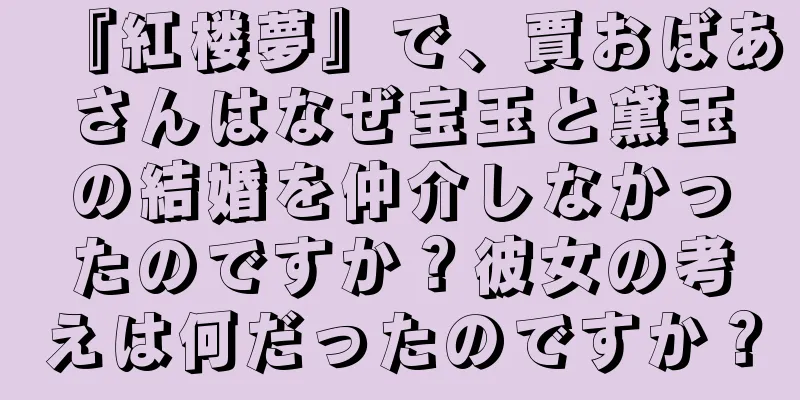 『紅楼夢』で、賈おばあさんはなぜ宝玉と黛玉の結婚を仲介しなかったのですか？彼女の考えは何だったのですか？