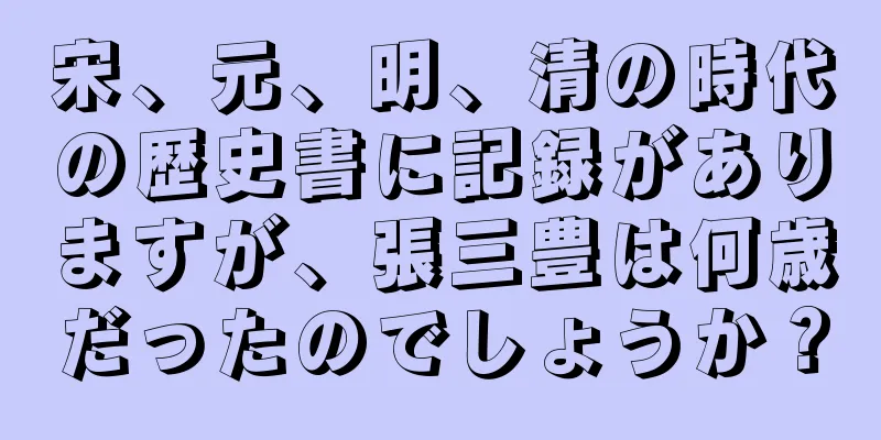 宋、元、明、清の時代の歴史書に記録がありますが、張三豊は何歳だったのでしょうか？