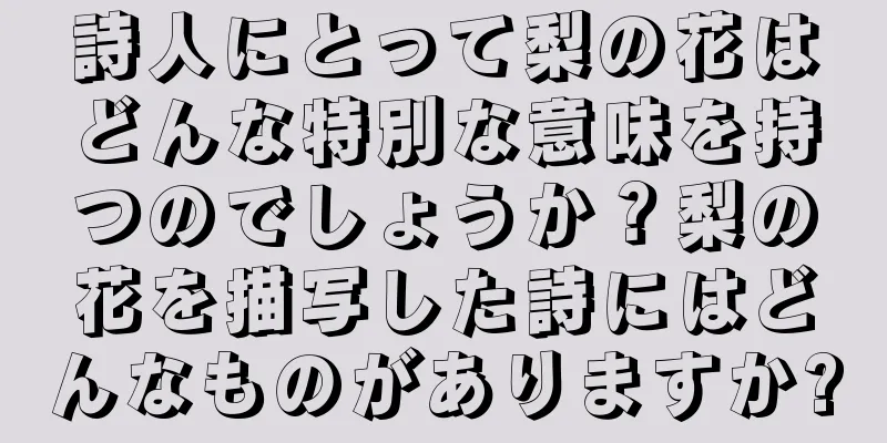 詩人にとって梨の花はどんな特別な意味を持つのでしょうか？梨の花を描写した詩にはどんなものがありますか?
