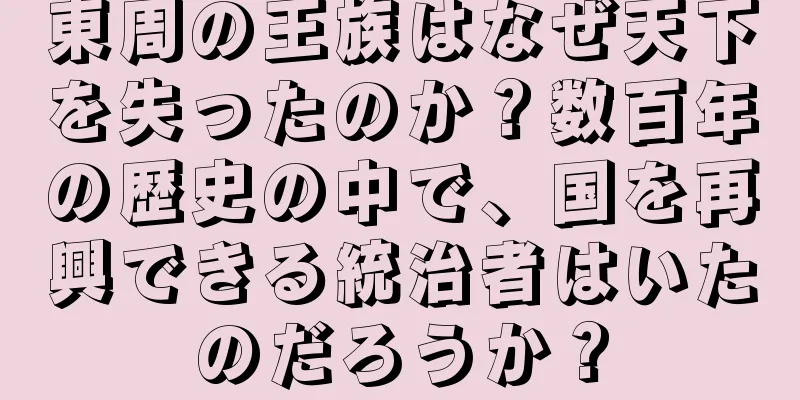 東周の王族はなぜ天下を失ったのか？数百年の歴史の中で、国を再興できる統治者はいたのだろうか？