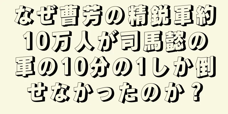 なぜ曹芳の精鋭軍約10万人が司馬懿の軍の10分の1しか倒せなかったのか？