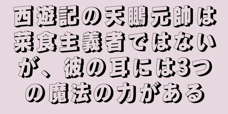西遊記の天鵬元帥は菜食主義者ではないが、彼の耳には3つの魔法の力がある