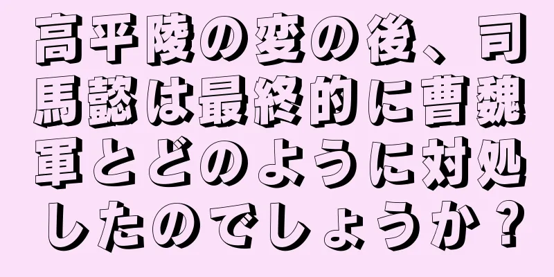 高平陵の変の後、司馬懿は最終的に曹魏軍とどのように対処したのでしょうか？