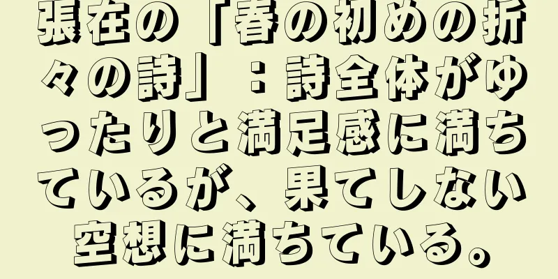 張在の「春の初めの折々の詩」：詩全体がゆったりと満足感に満ちているが、果てしない空想に満ちている。