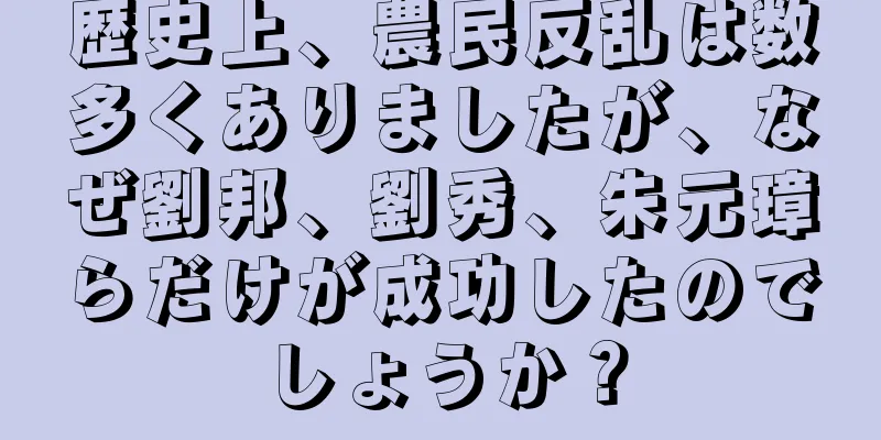 歴史上、農民反乱は数多くありましたが、なぜ劉邦、劉秀、朱元璋らだけが成功したのでしょうか？