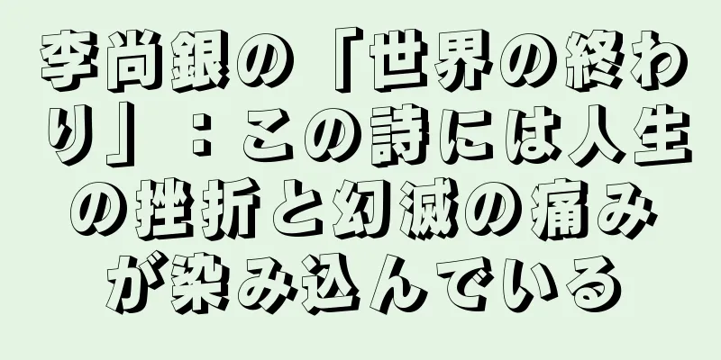 李尚銀の「世界の終わり」：この詩には人生の挫折と幻滅の痛みが染み込んでいる