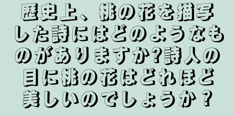 歴史上、桃の花を描写した詩にはどのようなものがありますか?詩人の目に桃の花はどれほど美しいのでしょうか？