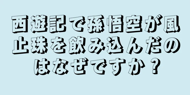 西遊記で孫悟空が風止珠を飲み込んだのはなぜですか？