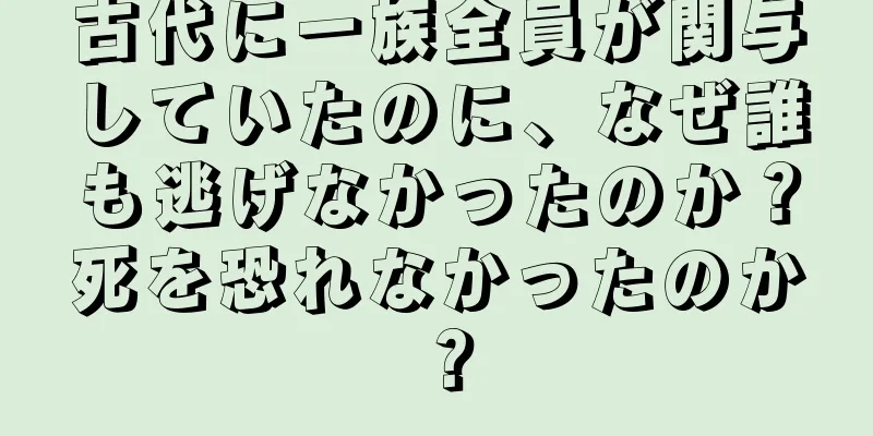 古代に一族全員が関与していたのに、なぜ誰も逃げなかったのか？死を恐れなかったのか？