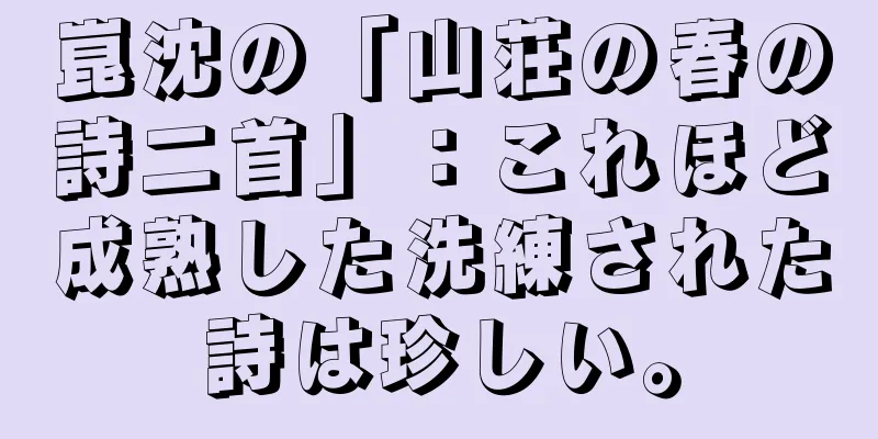 崑沈の「山荘の春の詩二首」：これほど成熟した洗練された詩は珍しい。