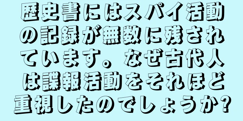 歴史書にはスパイ活動の記録が無数に残されています。なぜ古代人は諜報活動をそれほど重視したのでしょうか?