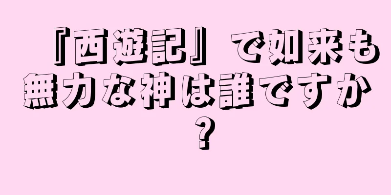 『西遊記』で如来も無力な神は誰ですか？