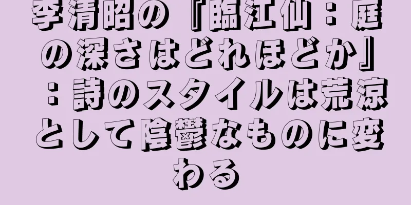 李清昭の『臨江仙：庭の深さはどれほどか』：詩のスタイルは荒涼として陰鬱なものに変わる