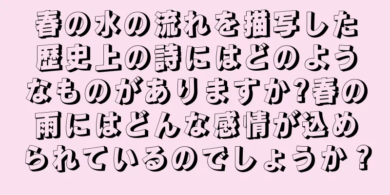 春の水の流れを描写した歴史上の詩にはどのようなものがありますか?春の雨にはどんな感情が込められているのでしょうか？