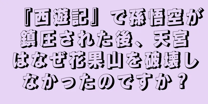 『西遊記』で孫悟空が鎮圧された後、天宮はなぜ花果山を破壊しなかったのですか？