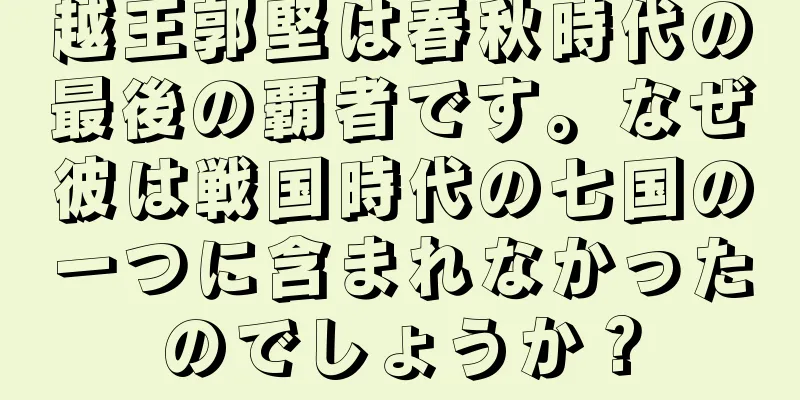 越王郭堅は春秋時代の最後の覇者です。なぜ彼は戦国時代の七国の一つに含まれなかったのでしょうか？