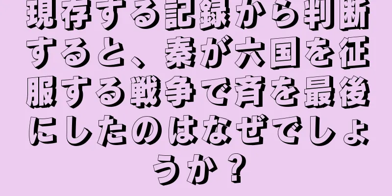 現存する記録から判断すると、秦が六国を征服する戦争で斉を最後にしたのはなぜでしょうか？