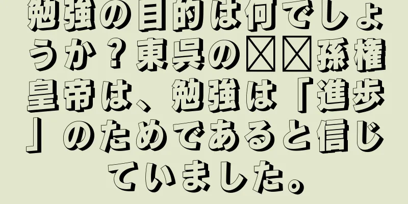 勉強の目的は何でしょうか？東呉の​​孫権皇帝は、勉強は「進歩」のためであると信じていました。