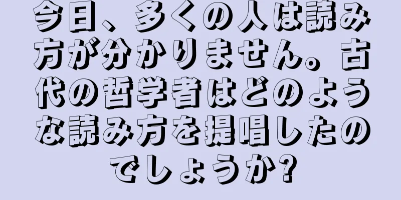 今日、多くの人は読み方が分かりません。古代の哲学者はどのような読み方を提唱したのでしょうか?