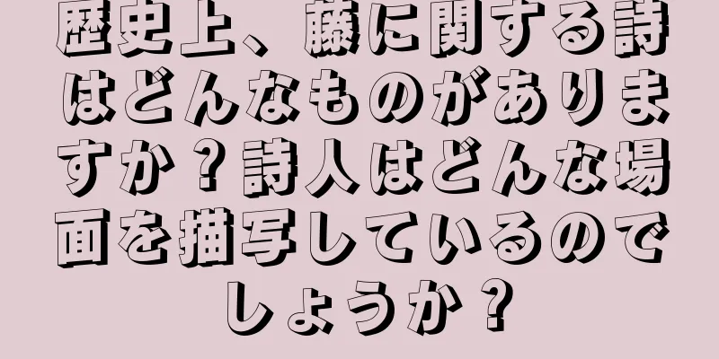 歴史上、藤に関する詩はどんなものがありますか？詩人はどんな場面を描写しているのでしょうか？