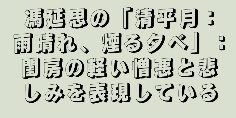 馮延思の「清平月：雨晴れ、煙る夕べ」：閨房の軽い憎悪と悲しみを表現している