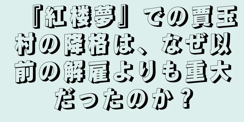 『紅楼夢』での賈玉村の降格は、なぜ以前の解雇よりも重大だったのか？