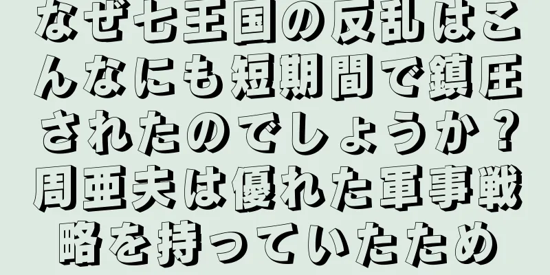 なぜ七王国の反乱はこんなにも短期間で鎮圧されたのでしょうか？周亜夫は優れた軍事戦略を持っていたため