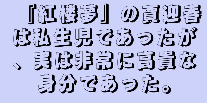 『紅楼夢』の賈迎春は私生児であったが、実は非常に高貴な身分であった。