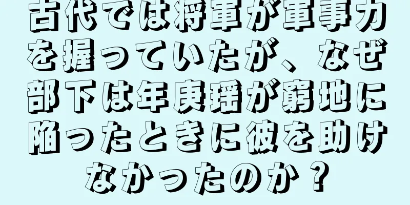 古代では将軍が軍事力を握っていたが、なぜ部下は年庚瑶が窮地に陥ったときに彼を助けなかったのか？