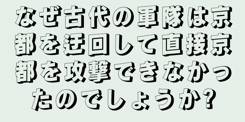 なぜ古代の軍隊は京都を迂回して直接京都を攻撃できなかったのでしょうか?