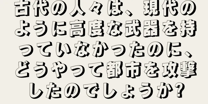 古代の人々は、現代のように高度な武器を持っていなかったのに、どうやって都市を攻撃したのでしょうか?