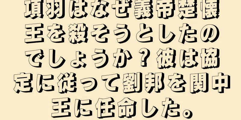 項羽はなぜ義帝楚懐王を殺そうとしたのでしょうか？彼は協定に従って劉邦を関中王に任命した。