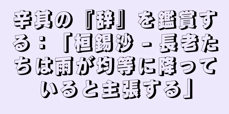 辛其の『辞』を鑑賞する：「桓錫沙 - 長老たちは雨が均等に降っていると主張する」