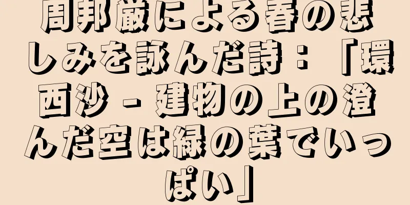 周邦厳による春の悲しみを詠んだ詩：「環西沙 - 建物の上の澄んだ空は緑の葉でいっぱい」