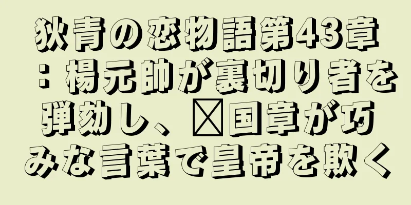 狄青の恋物語第43章：楊元帥が裏切り者を弾劾し、龐国章が巧みな言葉で皇帝を欺く