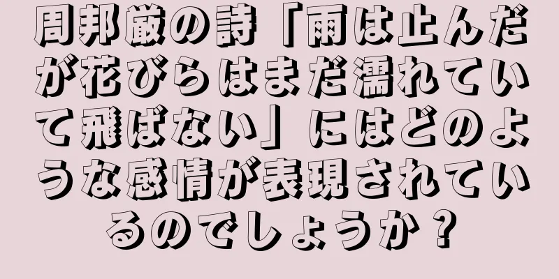 周邦厳の詩「雨は止んだが花びらはまだ濡れていて飛ばない」にはどのような感情が表現されているのでしょうか？