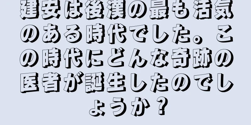 建安は後漢の最も活気のある時代でした。この時代にどんな奇跡の医者が誕生したのでしょうか？